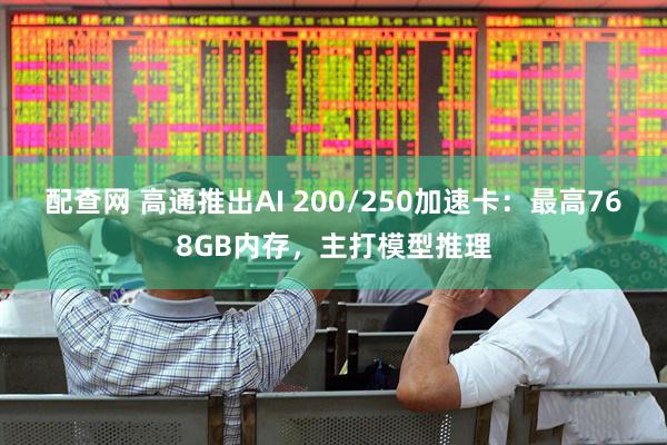配查网 高通推出AI 200/250加速卡：最高768GB内存，主打模型推理