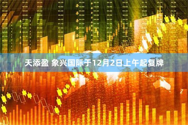 天添盈 象兴国际于12月2日上午起复牌