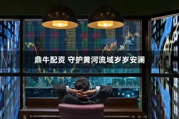 鼎牛配资 守护黄河流域岁岁安澜