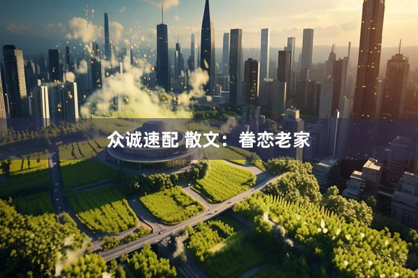 众诚速配 散文：眷恋老家