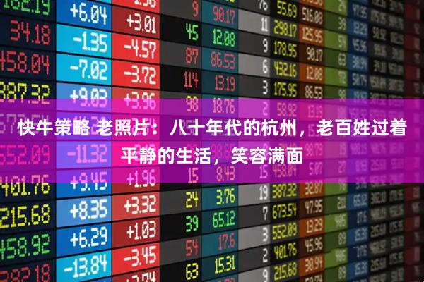 快牛策略 老照片：八十年代的杭州，老百姓过着平静的生活，笑容满面