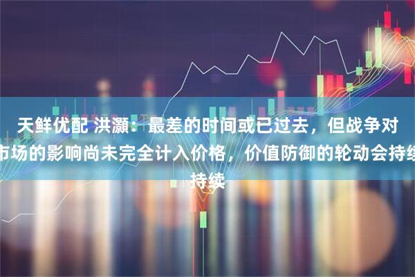 天鲜优配 洪灝:最差的时间或已过去,但战争对市场的影响尚未完全计入价格,价值防御的轮动会持续