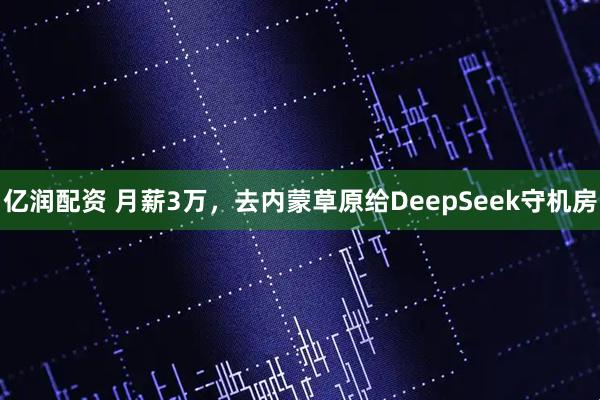 亿润配资 月薪3万，去内蒙草原给DeepSeek守机房