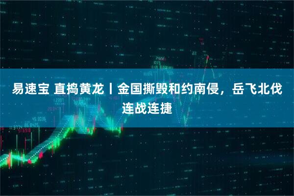 易速宝 直捣黄龙丨金国撕毁和约南侵，岳飞北伐连战连捷
