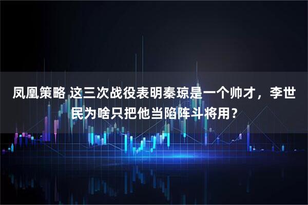 凤凰策略 这三次战役表明秦琼是一个帅才，李世民为啥只把他当陷阵斗将用？