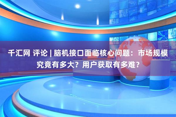 千汇网 评论 | 脑机接口面临核心问题：市场规模究竟有多大？用户获取有多难？